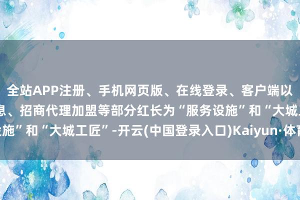 全站APP注册、手机网页版、在线登录、客户端以及发布平台优惠活动信息、招商代理加盟等部分红长为“服务设施”和“大城工匠”-开云(中国登录入口)Kaiyun·体育官方网站
