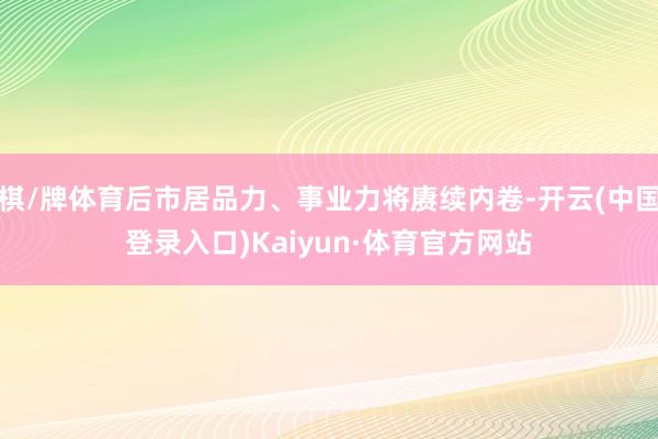 棋/牌体育后市居品力、事业力将赓续内卷-开云(中国登录入口)Kaiyun·体育官方网站