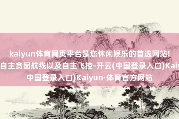 kaiyun体育网页平台是您休闲娱乐的首选网站!能扫尾自主飘扬、自主贪图航线以及自主飞控-开云(中国登录入口)Kaiyun·体育官方网站