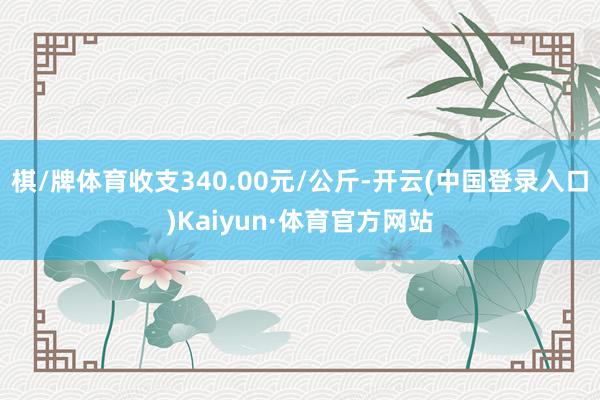 棋/牌体育收支340.00元/公斤-开云(中国登录入口)Kaiyun·体育官方网站