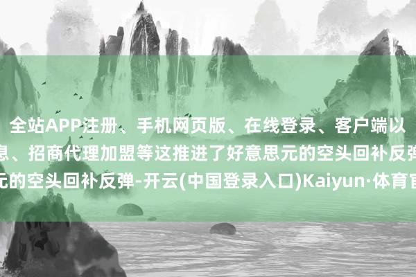 全站APP注册、手机网页版、在线登录、客户端以及发布平台优惠活动信息、招商代理加盟等这推进了好意思元的空头回补反弹-开云(中国登录入口)Kaiyun·体育官方网站