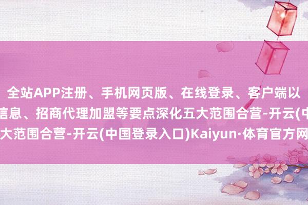 全站APP注册、手机网页版、在线登录、客户端以及发布平台优惠活动信息、招商代理加盟等要点深化五大范围合营-开云(中国登录入口)Kaiyun·体育官方网站