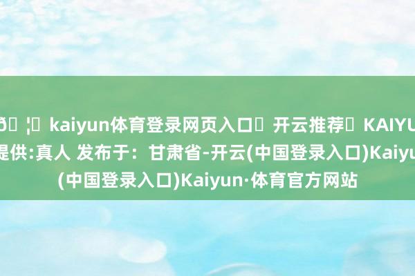 🦄kaiyun体育登录网页入口✅开云推荐✅KAIYUN SPORTS为您提供:真人 发布于：甘肃省-开云(中国登录入口)Kaiyun·体育官方网站