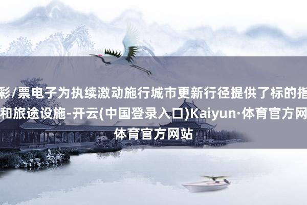 彩/票电子为执续激动施行城市更新行径提供了标的指引和旅途设施-开云(中国登录入口)Kaiyun·体育官方网站
