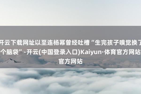 开云下载网址以至连杨幂曾经吐槽“生完孩子嗅觉换了个脑袋”-开云(中国登录入口)Kaiyun·体育官方网站