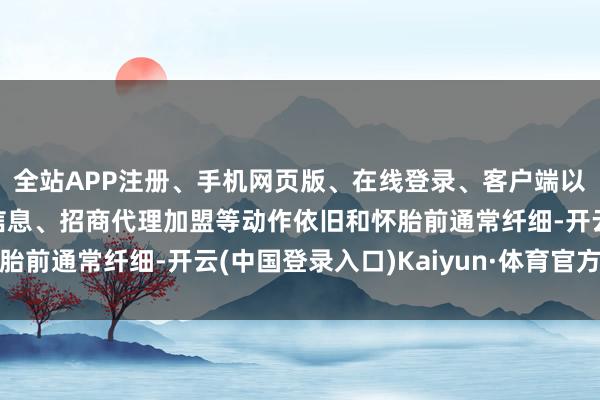 全站APP注册、手机网页版、在线登录、客户端以及发布平台优惠活动信息、招商代理加盟等动作依旧和怀胎前通常纤细-开云(中国登录入口)Kaiyun·体育官方网站