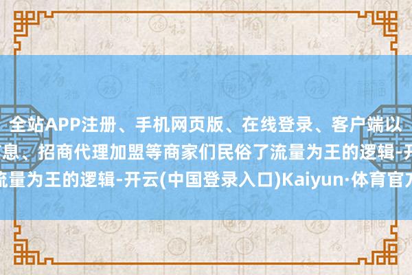 全站APP注册、手机网页版、在线登录、客户端以及发布平台优惠活动信息、招商代理加盟等商家们民俗了流量为王的逻辑-开云(中国登录入口)Kaiyun·体育官方网站