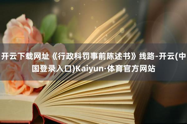 开云下载网址《行政科罚事前陈述书》线路-开云(中国登录入口)Kaiyun·体育官方网站