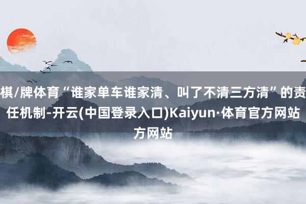 棋/牌体育“谁家单车谁家清、叫了不清三方清”的责任机制-开云(中国登录入口)Kaiyun·体育官方网站