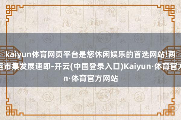 kaiyun体育网页平台是您休闲娱乐的首选网站!两地货运市集发展速即-开云(中国登录入口)Kaiyun·体育官方网站