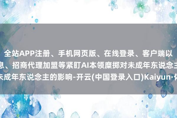 全站APP注册、手机网页版、在线登录、客户端以及发布平台优惠活动信息、招商代理加盟等紧盯AI本领糜掷对未成年东说念主的影响-开云(中国登录入口)Kaiyun·体育官方网站