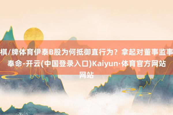 棋/牌体育伊泰B股为何抵御直行为？拿起对董事监事奉命-开云(中国登录入口)Kaiyun·体育官方网站