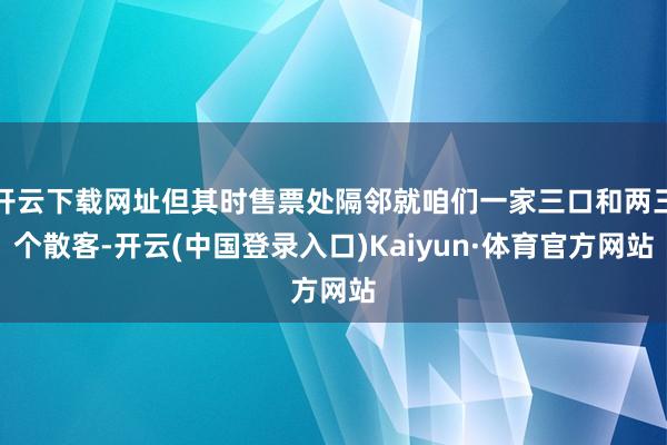 开云下载网址但其时售票处隔邻就咱们一家三口和两三个散客-开云(中国登录入口)Kaiyun·体育官方网站
