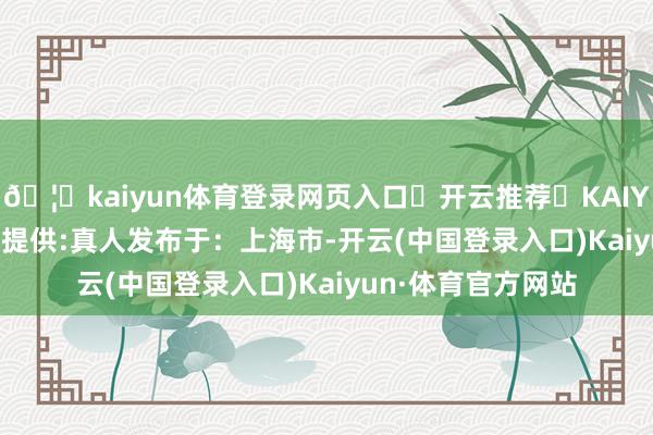🦄kaiyun体育登录网页入口✅开云推荐✅KAIYUN SPORTS为您提供:真人发布于：上海市-开云(中国登录入口)Kaiyun·体育官方网站