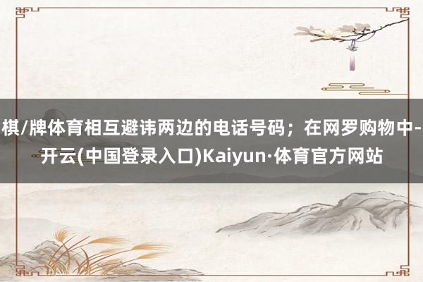 棋/牌体育相互避讳两边的电话号码；在网罗购物中-开云(中国登录入口)Kaiyun·体育官方网站