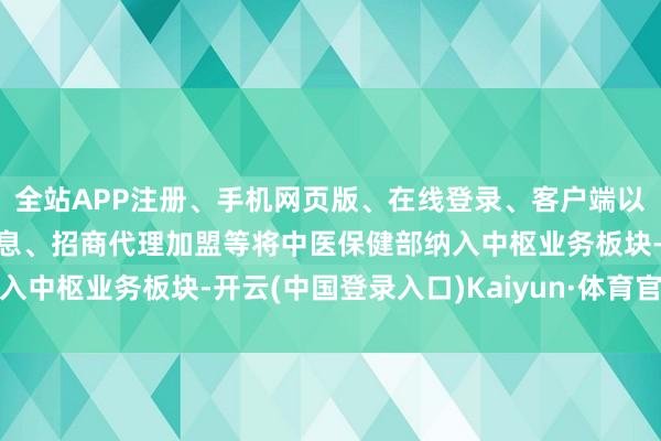 全站APP注册、手机网页版、在线登录、客户端以及发布平台优惠活动信息、招商代理加盟等将中医保健部纳入中枢业务板块-开云(中国登录入口)Kaiyun·体育官方网站