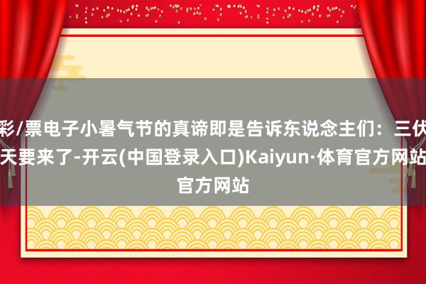 彩/票电子小暑气节的真谛即是告诉东说念主们：三伏天要来了-开云(中国登录入口)Kaiyun·体育官方网站