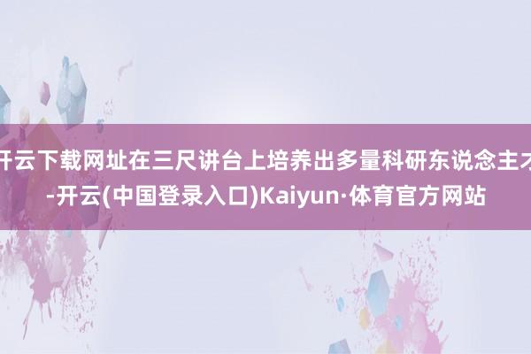 开云下载网址在三尺讲台上培养出多量科研东说念主才-开云(中国登录入口)Kaiyun·体育官方网站
