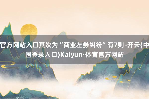官方网站入口其次为“商业左券纠纷”有7则-开云(中国登录入口)Kaiyun·体育官方网站