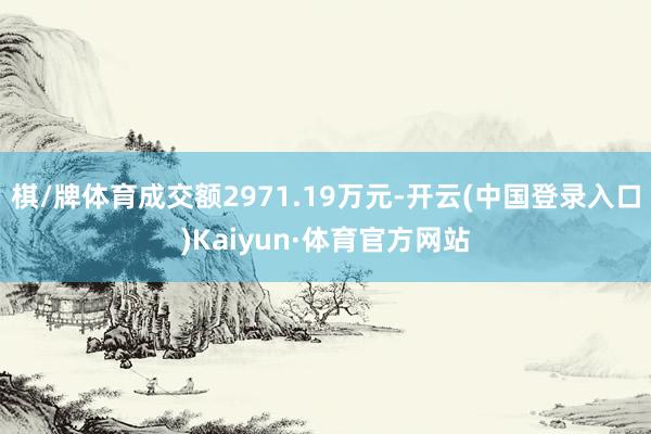 棋/牌体育成交额2971.19万元-开云(中国登录入口)Kaiyun·体育官方网站