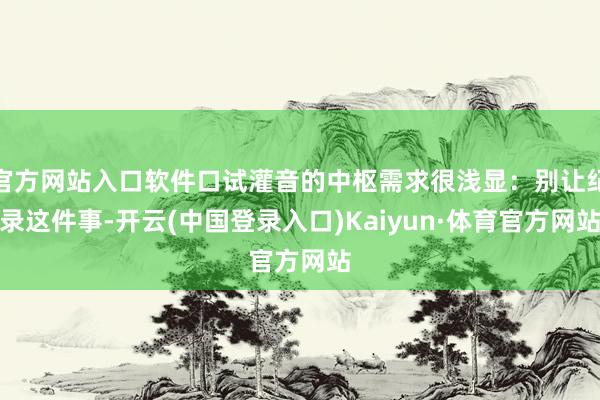 官方网站入口软件口试灌音的中枢需求很浅显：别让纪录这件事-开云(中国登录入口)Kaiyun·体育官方网站