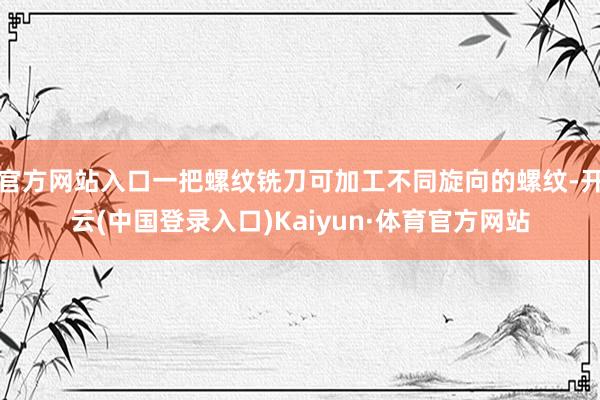 官方网站入口一把螺纹铣刀可加工不同旋向的螺纹-开云(中国登录入口)Kaiyun·体育官方网站