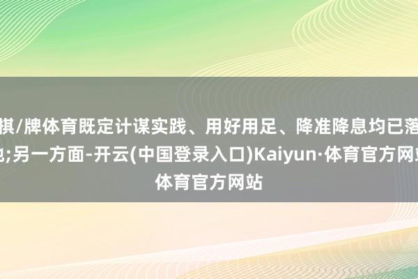 棋/牌体育既定计谋实践、用好用足、降准降息均已落地;另一方面-开云(中国登录入口)Kaiyun·体育官方网站