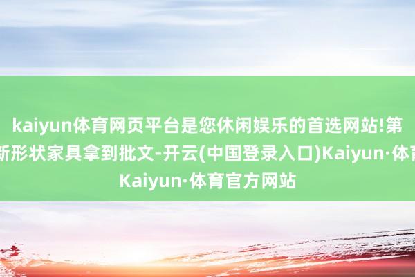 kaiyun体育网页平台是您休闲娱乐的首选网站!第二批12只新形状家具拿到批文-开云(中国登录入口)Kaiyun·体育官方网站