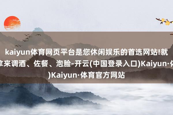 kaiyun体育网页平台是您休闲娱乐的首选网站!就算老外天天拿来调酒、佐餐、泡脸-开云(中国登录入口)Kaiyun·体育官方网站