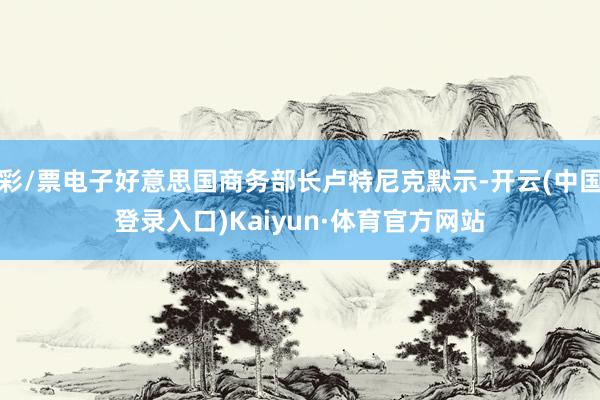 彩/票电子好意思国商务部长卢特尼克默示-开云(中国登录入口)Kaiyun·体育官方网站
