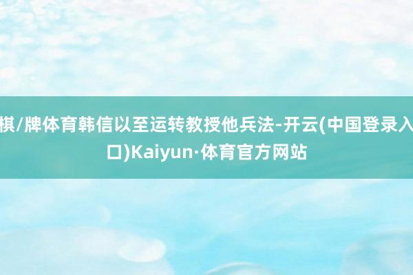 棋/牌体育韩信以至运转教授他兵法-开云(中国登录入口)Kaiyun·体育官方网站