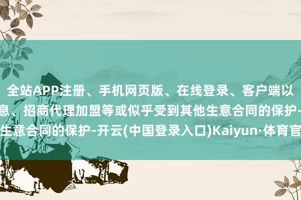 全站APP注册、手机网页版、在线登录、客户端以及发布平台优惠活动信息、招商代理加盟等或似乎受到其他生意合同的保护-开云(中国登录入口)Kaiyun·体育官方网站