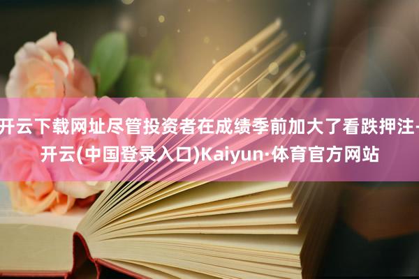 开云下载网址尽管投资者在成绩季前加大了看跌押注-开云(中国登录入口)Kaiyun·体育官方网站