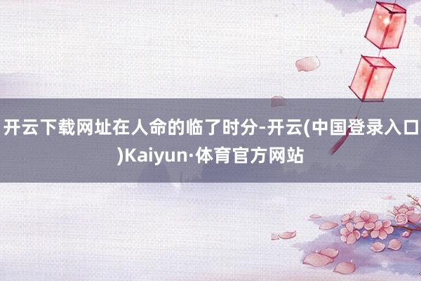 开云下载网址　　在人命的临了时分-开云(中国登录入口)Kaiyun·体育官方网站
