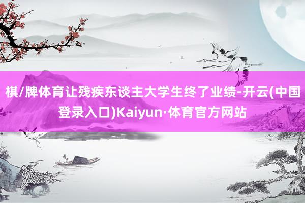 棋/牌体育　　让残疾东谈主大学生终了业绩-开云(中国登录入口)Kaiyun·体育官方网站