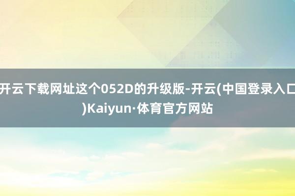 开云下载网址这个052D的升级版-开云(中国登录入口)Kaiyun·体育官方网站