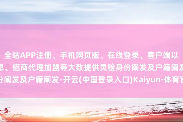 全站APP注册、手机网页版、在线登录、客户端以及发布平台优惠活动信息、招商代理加盟等大致提供灵验身份阐发及户籍阐发-开云(中国登录入口)Kaiyun·体育官方网站
