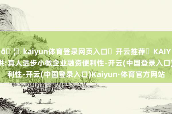 🦄kaiyun体育登录网页入口✅开云推荐✅KAIYUN SPORTS为您提供:真人进步小微企业融资便利性-开云(中国登录入口)Kaiyun·体育官方网站
