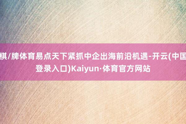 棋/牌体育易点天下紧抓中企出海前沿机遇-开云(中国登录入口)Kaiyun·体育官方网站