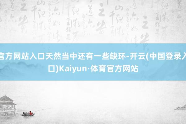 官方网站入口天然当中还有一些缺环-开云(中国登录入口)Kaiyun·体育官方网站