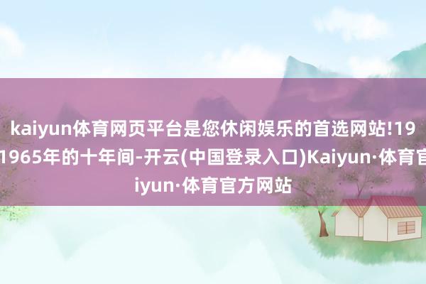 kaiyun体育网页平台是您休闲娱乐的首选网站!1956年至1965年的十年间-开云(中国登录入口)Kaiyun·体育官方网站