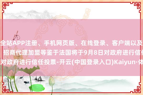 全站APP注册、手机网页版、在线登录、客户端以及发布平台优惠活动信息、招商代理加盟等　　鉴于法国将于9月8日对政府进行信任投票-开云(中国登录入口)Kaiyun·体育官方网站
