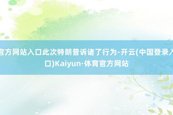 官方网站入口此次特朗普诉诸了行为-开云(中国登录入口)Kaiyun·体育官方网站