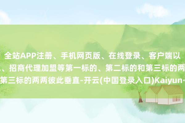 全站APP注册、手机网页版、在线登录、客户端以及发布平台优惠活动信息、招商代理加盟等第一标的、第二标的和第三标的两两彼此垂直-开云(中国登录入口)Kaiyun·体育官方网站
