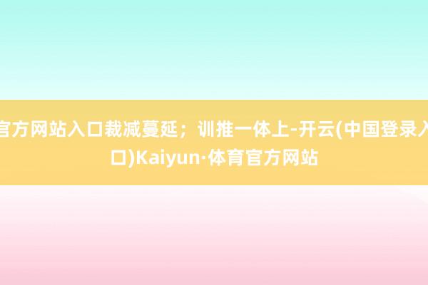 官方网站入口裁减蔓延；训推一体上-开云(中国登录入口)Kaiyun·体育官方网站