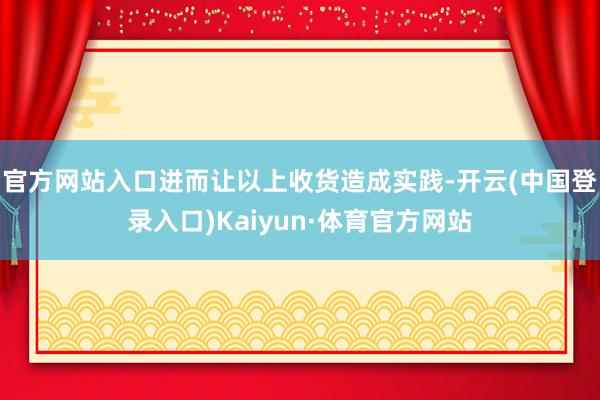 官方网站入口进而让以上收货造成实践-开云(中国登录入口)Kaiyun·体育官方网站