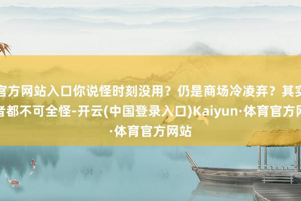 官方网站入口你说怪时刻没用？仍是商场冷凌弃？其实两者都不可全怪-开云(中国登录入口)Kaiyun·体育官方网站