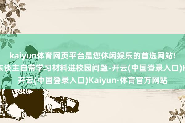 kaiyun体育网页平台是您休闲娱乐的首选网站!不存在不允许学生个东谈主自带学习材料进校园问题-开云(中国登录入口)Kaiyun·体育官方网站