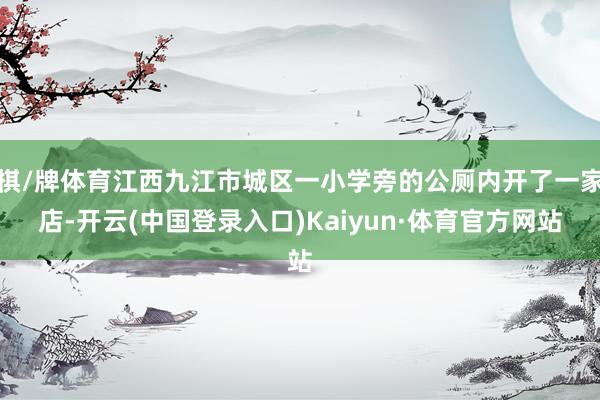 棋/牌体育江西九江市城区一小学旁的公厕内开了一家店-开云(中国登录入口)Kaiyun·体育官方网站
