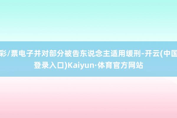 彩/票电子并对部分被告东说念主适用缓刑-开云(中国登录入口)Kaiyun·体育官方网站